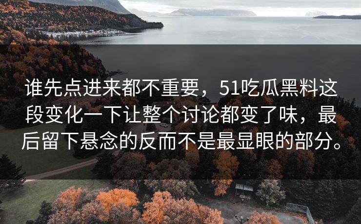 谁先点进来都不重要，51吃瓜黑料这段变化一下让整个讨论都变了味，最后留下悬念的反而不是最显眼的部分。