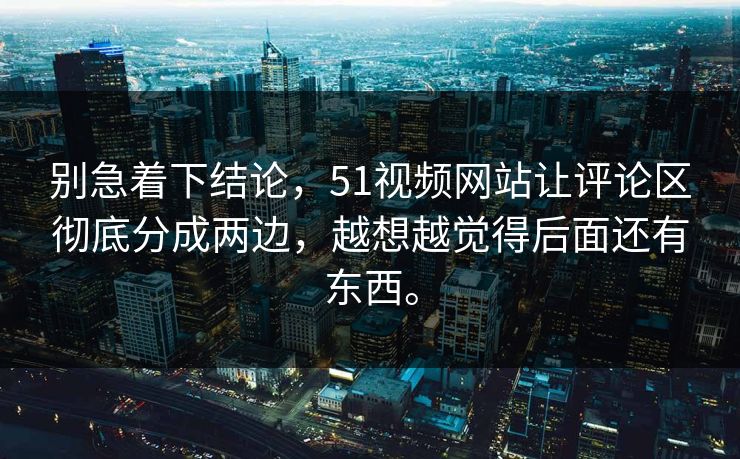 别急着下结论，51视频网站让评论区彻底分成两边，越想越觉得后面还有东西。