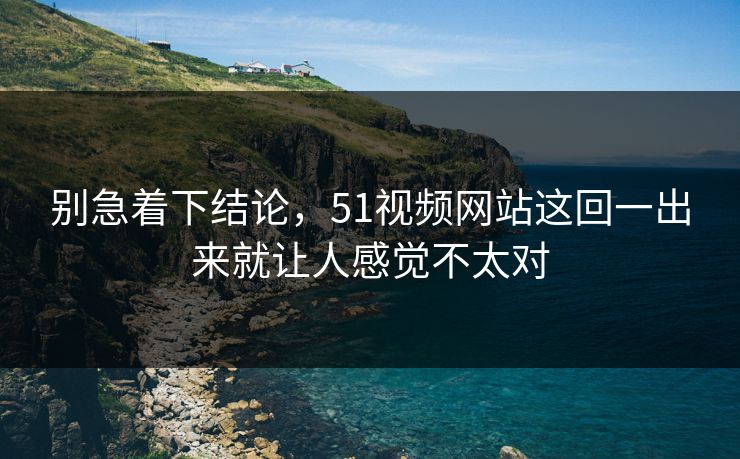 别急着下结论，51视频网站这回一出来就让人感觉不太对