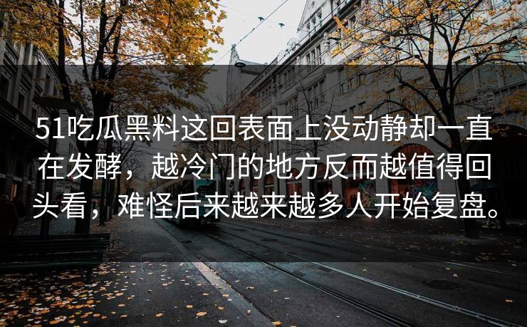 51吃瓜黑料这回表面上没动静却一直在发酵，越冷门的地方反而越值得回头看，难怪后来越来越多人开始复盘。