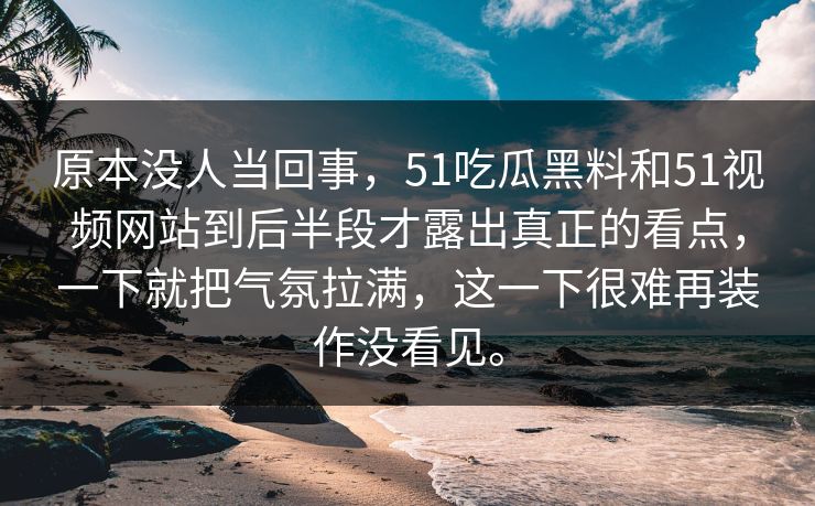 原本没人当回事，51吃瓜黑料和51视频网站到后半段才露出真正的看点，一下就把气氛拉满，这一下很难再装作没看见。