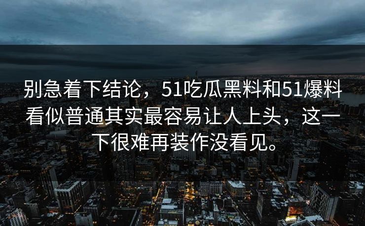别急着下结论，51吃瓜黑料和51爆料看似普通其实最容易让人上头，这一下很难再装作没看见。