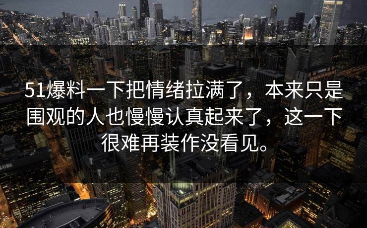 51爆料一下把情绪拉满了，本来只是围观的人也慢慢认真起来了，这一下很难再装作没看见。