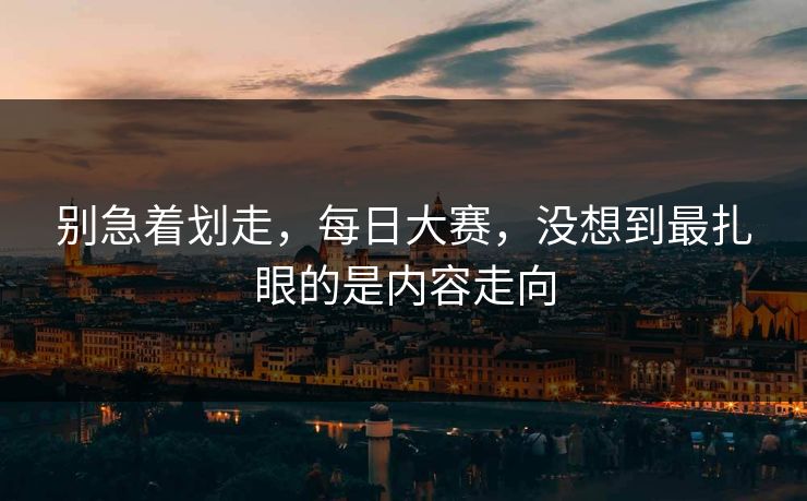 别急着划走，每日大赛，没想到最扎眼的是内容走向