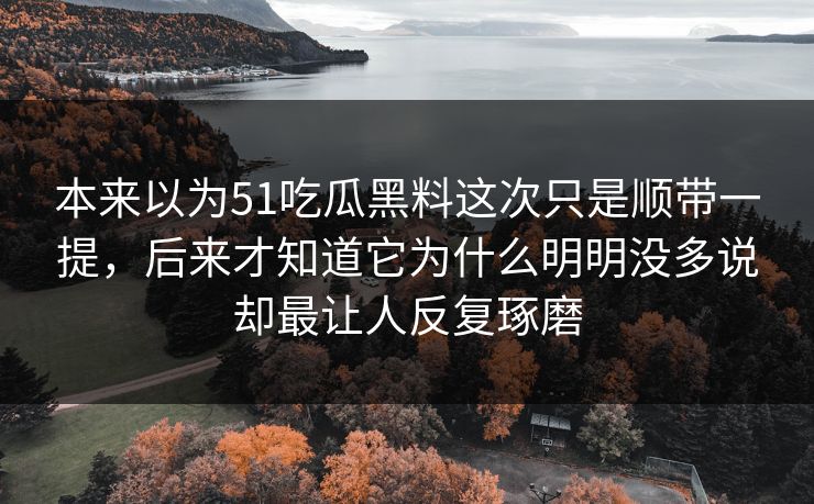 本来以为51吃瓜黑料这次只是顺带一提，后来才知道它为什么明明没多说却最让人反复琢磨