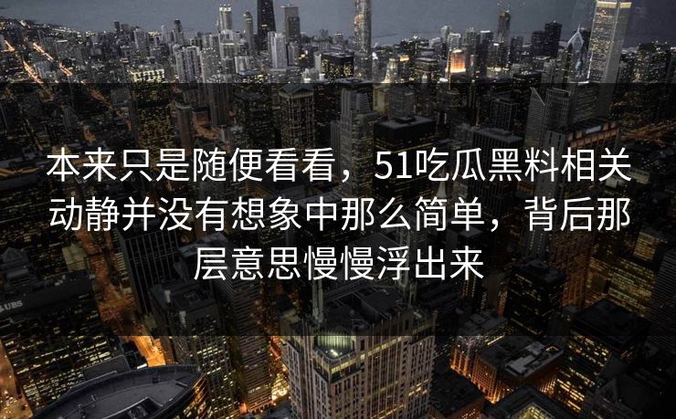 本来只是随便看看，51吃瓜黑料相关动静并没有想象中那么简单，背后那层意思慢慢浮出来