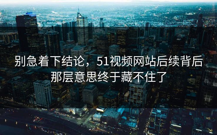 别急着下结论，51视频网站后续背后那层意思终于藏不住了
