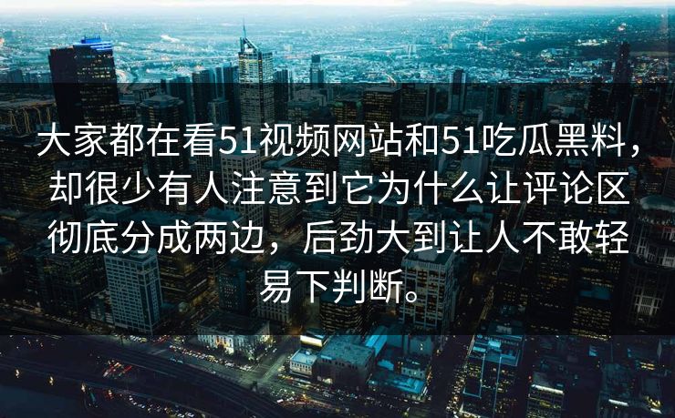 大家都在看51视频网站和51吃瓜黑料，却很少有人注意到它为什么让评论区彻底分成两边，后劲大到让人不敢轻易下判断。