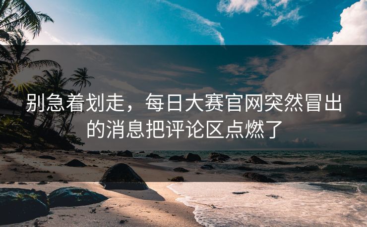别急着划走，每日大赛官网突然冒出的消息把评论区点燃了