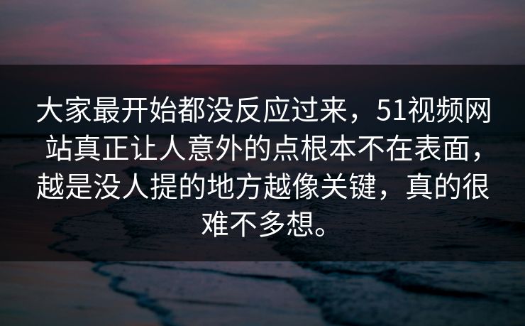 大家最开始都没反应过来，51视频网站真正让人意外的点根本不在表面，越是没人提的地方越像关键，真的很难不多想。