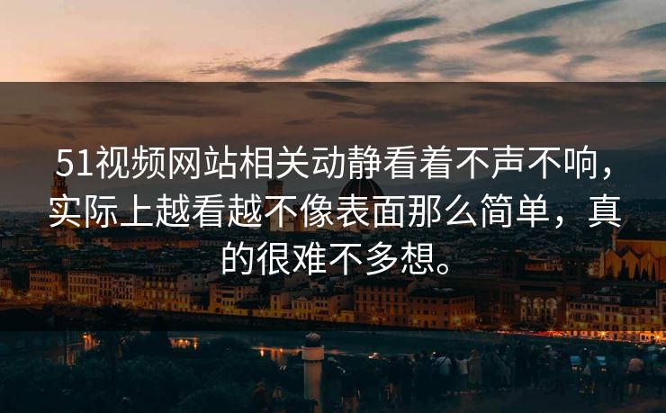 51视频网站相关动静看着不声不响，实际上越看越不像表面那么简单，真的很难不多想。