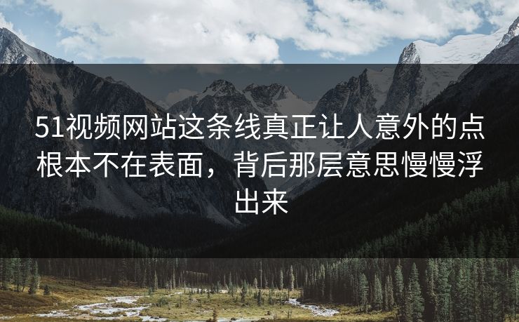 51视频网站这条线真正让人意外的点根本不在表面，背后那层意思慢慢浮出来
