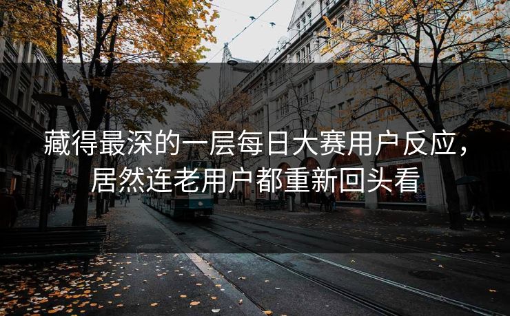 藏得最深的一层每日大赛用户反应，居然连老用户都重新回头看