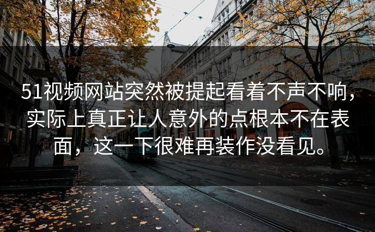 51视频网站突然被提起看着不声不响，实际上真正让人意外的点根本不在表面，这一下很难再装作没看见。