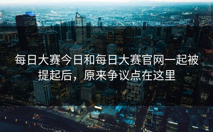 每日大赛今日和每日大赛官网一起被提起后，原来争议点在这里