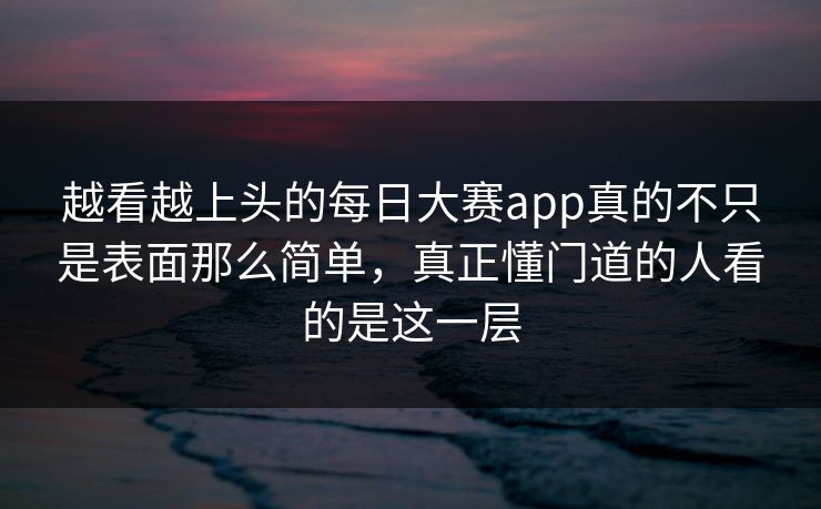 越看越上头的每日大赛app真的不只是表面那么简单，真正懂门道的人看的是这一层