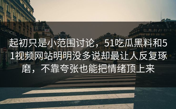 起初只是小范围讨论，51吃瓜黑料和51视频网站明明没多说却最让人反复琢磨，不靠夸张也能把情绪顶上来