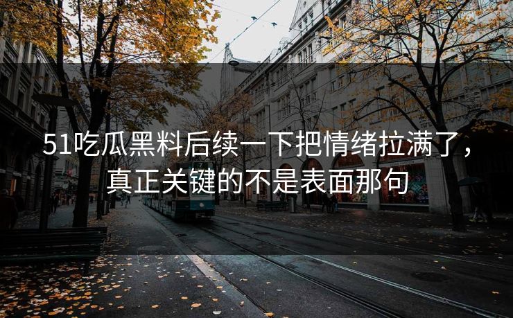51吃瓜黑料后续一下把情绪拉满了，真正关键的不是表面那句