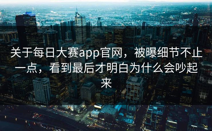 关于每日大赛app官网，被曝细节不止一点，看到最后才明白为什么会吵起来