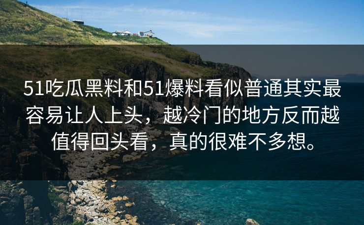 51吃瓜黑料和51爆料看似普通其实最容易让人上头，越冷门的地方反而越值得回头看，真的很难不多想。