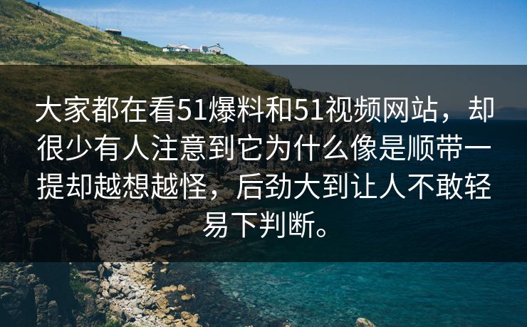 大家都在看51爆料和51视频网站，却很少有人注意到它为什么像是顺带一提却越想越怪，后劲大到让人不敢轻易下判断。