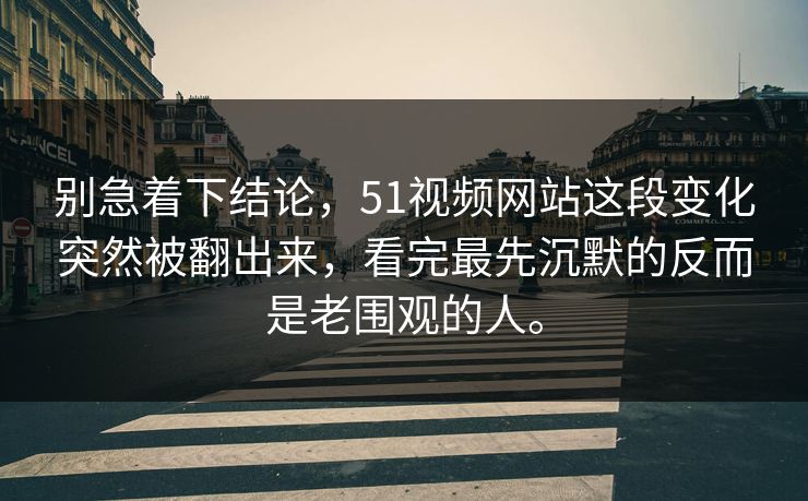 别急着下结论，51视频网站这段变化突然被翻出来，看完最先沉默的反而是老围观的人。