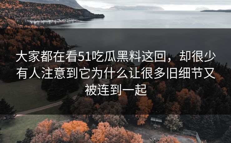 大家都在看51吃瓜黑料这回，却很少有人注意到它为什么让很多旧细节又被连到一起