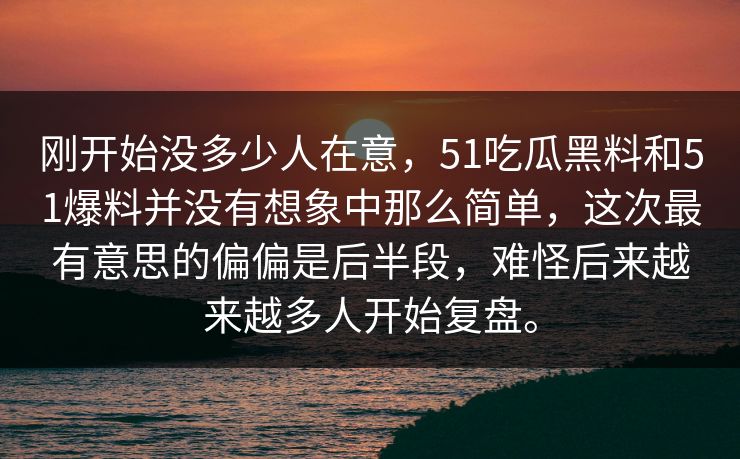 刚开始没多少人在意，51吃瓜黑料和51爆料并没有想象中那么简单，这次最有意思的偏偏是后半段，难怪后来越来越多人开始复盘。
