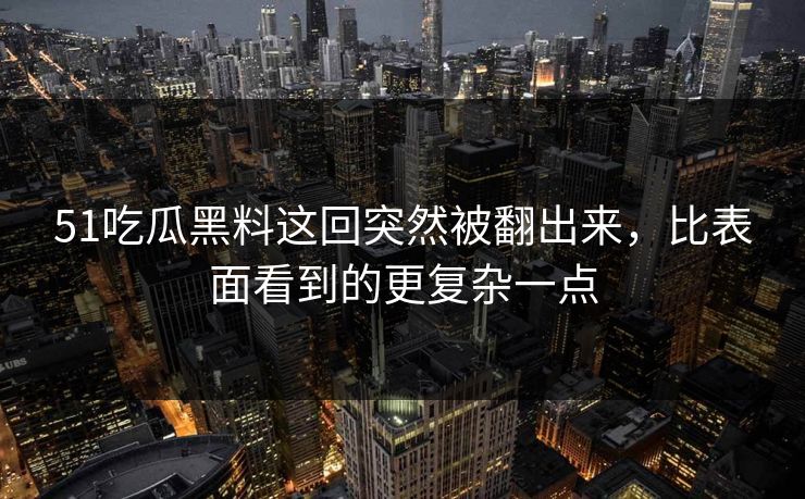 51吃瓜黑料这回突然被翻出来，比表面看到的更复杂一点