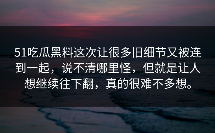51吃瓜黑料这次让很多旧细节又被连到一起，说不清哪里怪，但就是让人想继续往下翻，真的很难不多想。