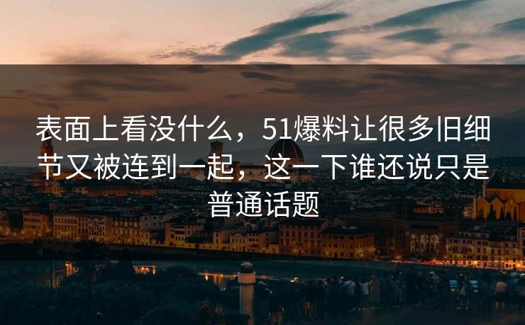 表面上看没什么，51爆料让很多旧细节又被连到一起，这一下谁还说只是普通话题