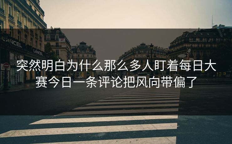 突然明白为什么那么多人盯着每日大赛今日一条评论把风向带偏了