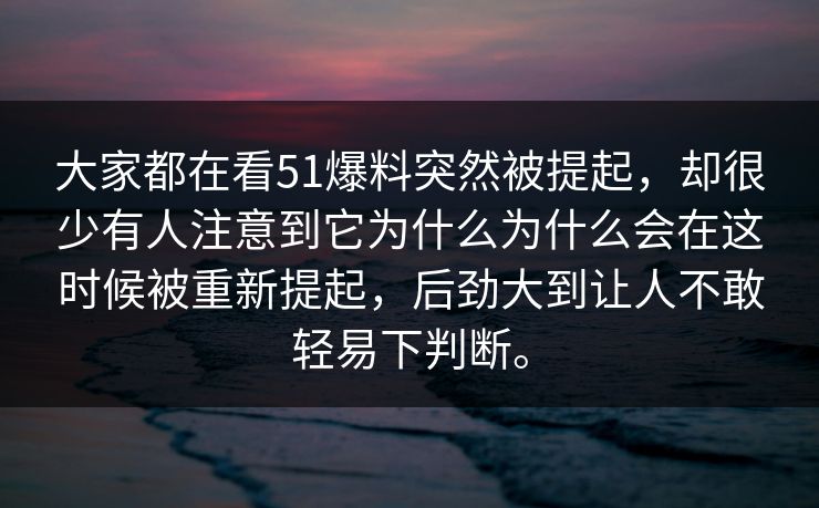 大家都在看51爆料突然被提起，却很少有人注意到它为什么为什么会在这时候被重新提起，后劲大到让人不敢轻易下判断。