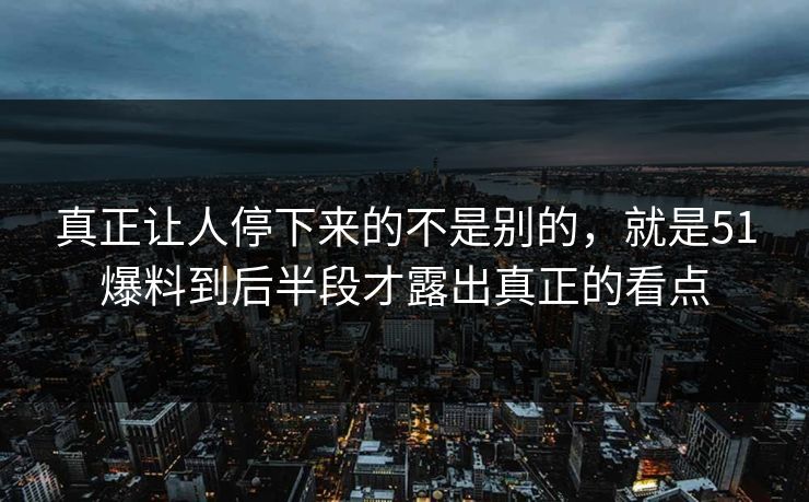 真正让人停下来的不是别的，就是51爆料到后半段才露出真正的看点