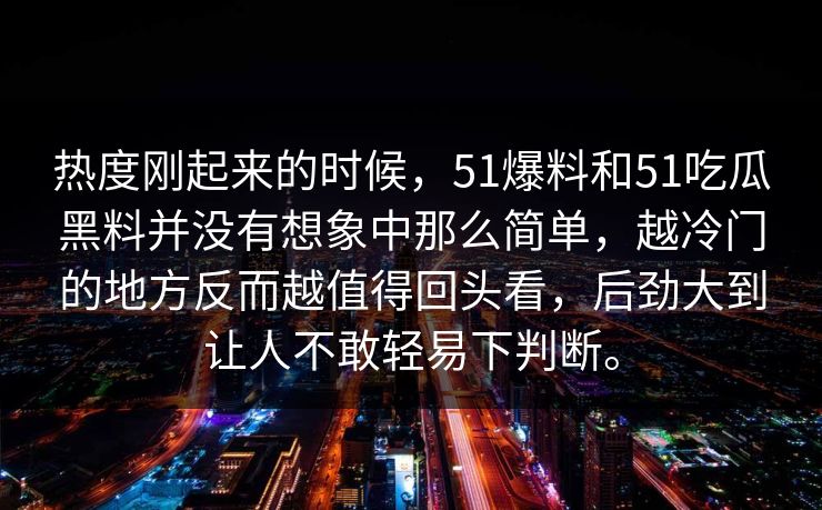 热度刚起来的时候，51爆料和51吃瓜黑料并没有想象中那么简单，越冷门的地方反而越值得回头看，后劲大到让人不敢轻易下判断。