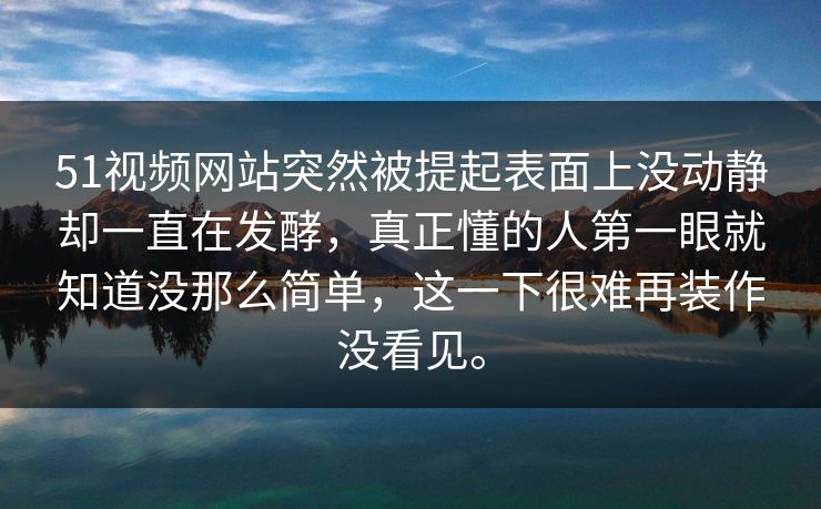 51视频网站突然被提起表面上没动静却一直在发酵，真正懂的人第一眼就知道没那么简单，这一下很难再装作没看见。