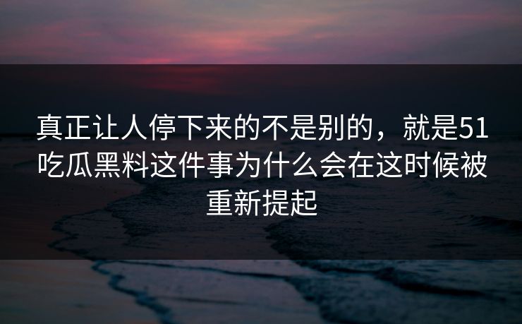 真正让人停下来的不是别的，就是51吃瓜黑料这件事为什么会在这时候被重新提起  第1张