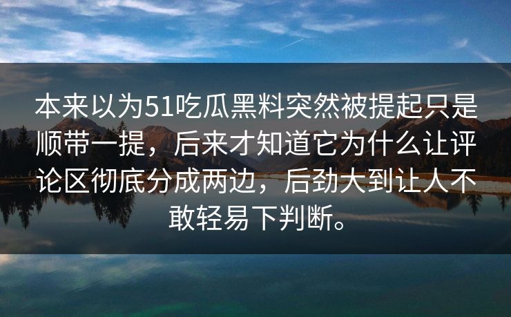 本来以为51吃瓜黑料突然被提起只是顺带一提，后来才知道它为什么让评论区彻底分成两边，后劲大到让人不敢轻易下判断。