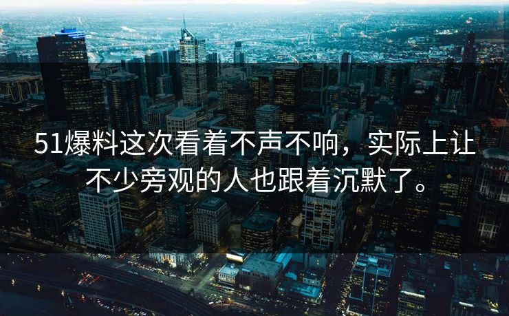 51爆料这次看着不声不响，实际上让不少旁观的人也跟着沉默了。  第1张