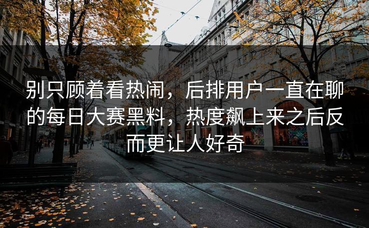 别只顾着看热闹，后排用户一直在聊的每日大赛黑料，热度飙上来之后反而更让人好奇