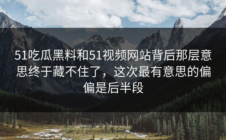 51吃瓜黑料和51视频网站背后那层意思终于藏不住了，这次最有意思的偏偏是后半段