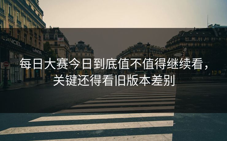 每日大赛今日到底值不值得继续看，关键还得看旧版本差别