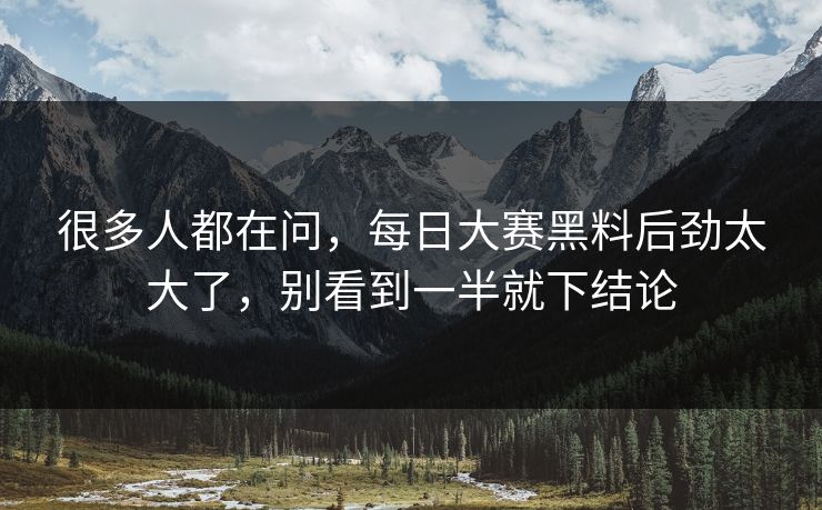 很多人都在问，每日大赛黑料后劲太大了，别看到一半就下结论