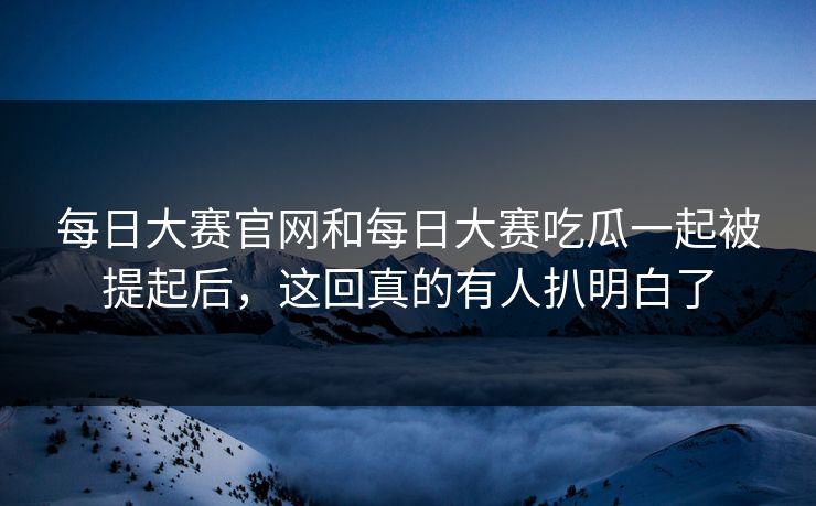 每日大赛官网和每日大赛吃瓜一起被提起后，这回真的有人扒明白了