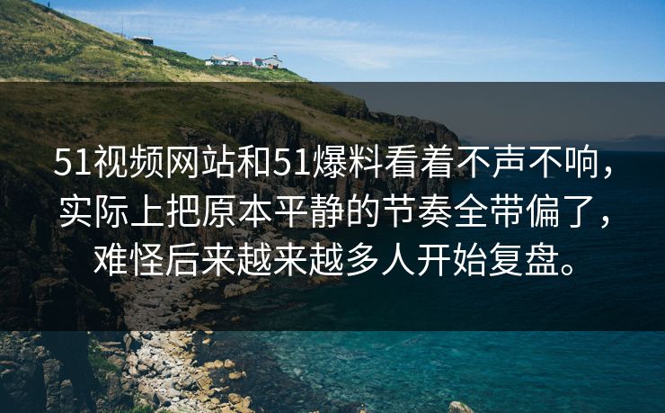 51视频网站和51爆料看着不声不响，实际上把原本平静的节奏全带偏了，难怪后来越来越多人开始复盘。