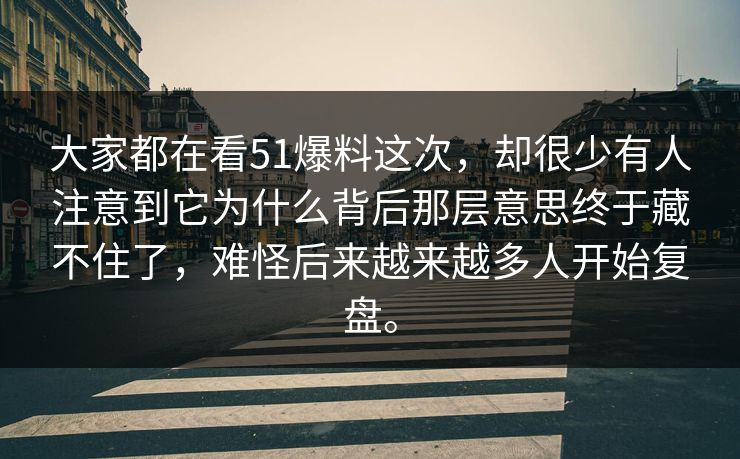 大家都在看51爆料这次，却很少有人注意到它为什么背后那层意思终于藏不住了，难怪后来越来越多人开始复盘。