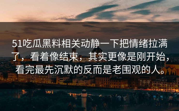 51吃瓜黑料相关动静一下把情绪拉满了，看着像结束，其实更像是刚开始，看完最先沉默的反而是老围观的人。
