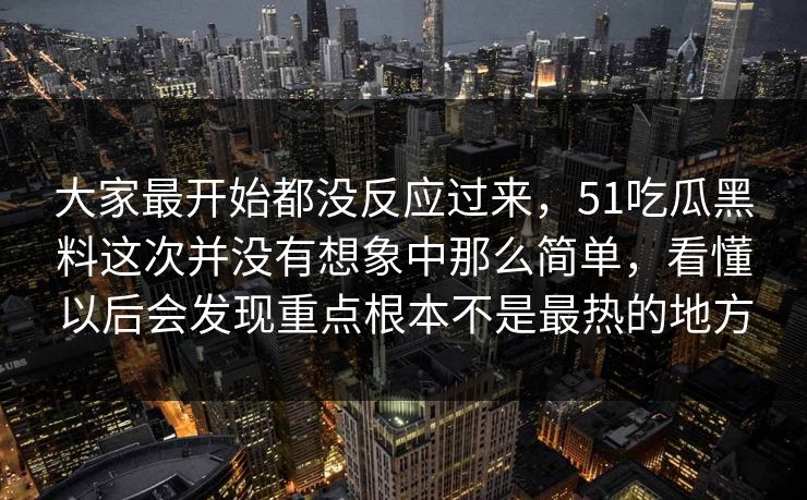 大家最开始都没反应过来，51吃瓜黑料这次并没有想象中那么简单，看懂以后会发现重点根本不是最热的地方