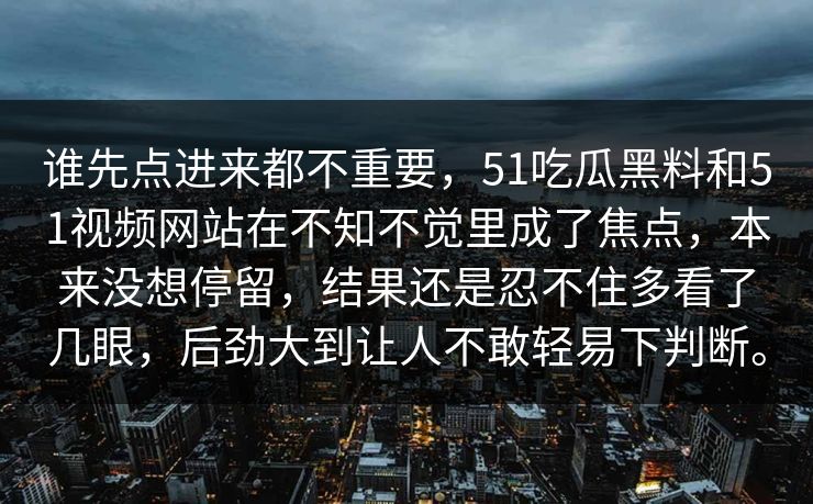谁先点进来都不重要，51吃瓜黑料和51视频网站在不知不觉里成了焦点，本来没想停留，结果还是忍不住多看了几眼，后劲大到让人不敢轻易下判断。