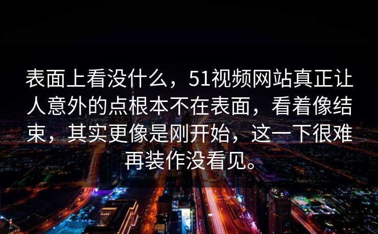 表面上看没什么，51视频网站真正让人意外的点根本不在表面，看着像结束，其实更像是刚开始，这一下很难再装作没看见。